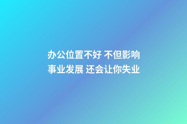 办公位置不好 不但影响事业发展 还会让你失业